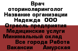 Врач-оториноларинголог › Название организации ­ Надежда, ООО › Отрасль предприятия ­ Медицинские услуги › Минимальный оклад ­ 50 000 - Все города Работа » Вакансии   . Амурская обл.,Белогорск г.